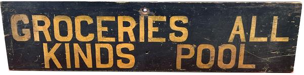 J235 Wooden trade sign advertising �GROCERIES ALL KINDS POOL�.  This single-sided sign was found in Pennsylvania and bears hand painted lettering in mustard paint on a black painted background on a single piece of early pine wood. Two small battens on back � which appear to be original � have kept the sign from twisting / warping. Measurements: 34� wide x 8 3/8� tall x 7/8� thick